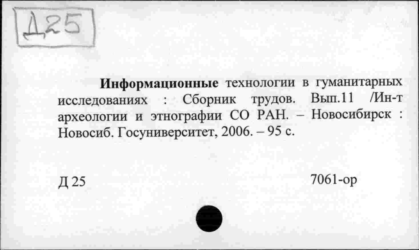 ﻿Информационные технологии в гуманитарных исследованиях : Сборник трудов. Вып. 11 /Ин-т археологии и этнографии СО РАН. - Новосибирск : Новосиб. Госуниверситет, 2006. - 95 с.
Д25
7061-ор